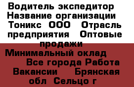 Водитель-экспедитор › Название организации ­ Тоникс, ООО › Отрасль предприятия ­ Оптовые продажи › Минимальный оклад ­ 50 000 - Все города Работа » Вакансии   . Брянская обл.,Сельцо г.